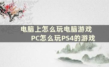 电脑上怎么玩电脑游戏 PC怎么玩PS4的游戏